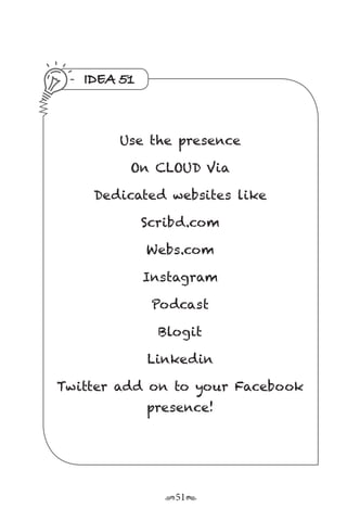 r51s
IDEA 51
Use the presence
On CLOUD Via
Dedicated websites like
Scribd.com
Webs.com
Instagram
Podcast
Blogit
Linkedin
Twitter add on to your Facebook
presence!
 