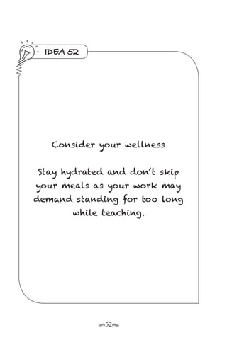 r52s
IDEA 52
Consider your wellness
Stay hydrated and don’ t skip
your meals as your work may
demand standing for too long
while teaching.
 