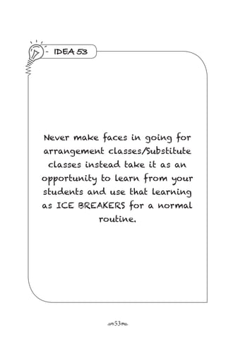 r53s
IDEA 53
Never make faces in going for
arrangement classes/Substitute
classes instead take it as an
opportunity to learn from your
students and use that learning
as ICE BREAKERS for a normal
routine.
 