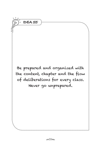 r55s
IDEA 55
Be prepared and organized with
the content, chapter and the flow
of deliberations for every class.
Never go unprepared.
 
