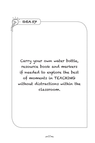 r57s
IDEA 57
Carry your own water bottle,
resource book and markers
if needed to explore the best
of moments in TEACHING
without distractions within the
classroom.
 