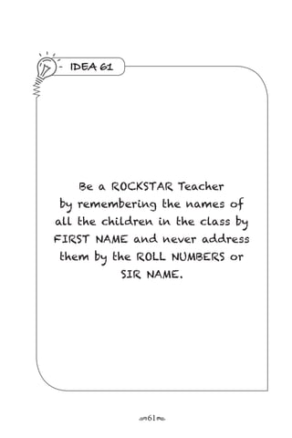 r61s
IDEA 61
Be a ROCKSTAR Teacher
by remembering the names of
all the children in the class by
FIRST NAME and never address
them by the ROLL NUMBERS or
SIR NAME.
 