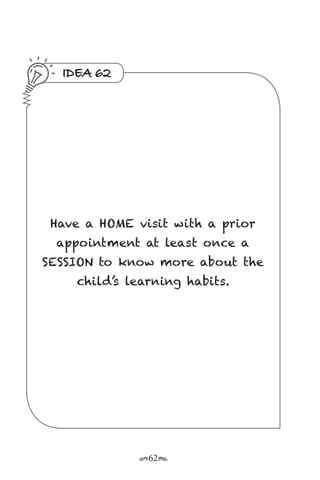 r62s
IDEA 62
Have a HOME visit with a prior
appointment at least once a
SESSION to know more about the
child’s learning habits.
 