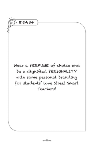 r64s
IDEA 64
Wear a PERFUME of choice and
be a dignified PERSONALITY
with some personal branding
for students’ love Street Smart
Teachers!
 