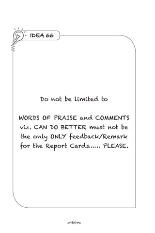r66s
IDEA 66
Do not be limited to
WORDS OF PRAISE and COMMENTS
viz. CAN DO BETTER must not be
the only ONLY feedback/Remark
for the Report Cards…… PLEASE.
 