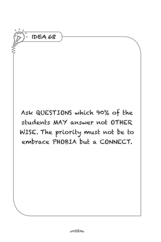 r68s
IDEA 68
Ask QUESTIONS which 90% of the
students MAY answer not OTHER
WISE. The priority must not be to
embrace PHOBIA but a CONNECT.
 
