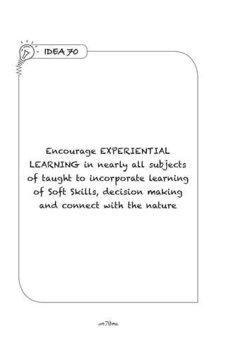 r70s
IDEA 70
Encourage EXPERIENTIAL
LEARNING in nearly all subjects
of taught to incorporate learning
of Soft Skills, decision making
and connect with the nature
 
