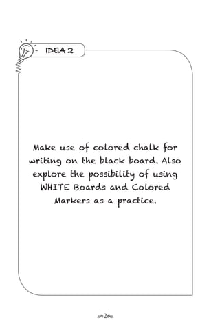 r2s
IDEA 2
Make use of colored chalk for
writing on the black board. Also
explore the possibility of using
WHITE Boards and Colored
Markers as a practice.
 
