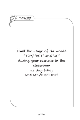 r77s
IDEA 77
Limit the usage of the words
“TRY,” “BUT” and “IF”
during your sessions in the
classroom
as they bring
NEGATIVE BELIEF!
 