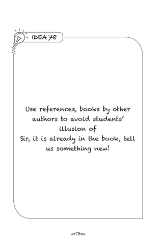 r78s
IDEA 78
Use references, books by other
authors to avoid students’
illusion of
Sir, it is already in the book, tell
us something new!
 
