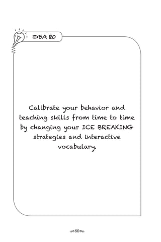 r80s
IDEA 80
Calibrate your behavior and
teaching skills from time to time
by changing your ICE BREAKING
strategies and interactive
vocabulary.
 