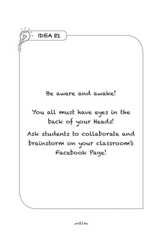 r81s
IDEA 81
Be aware and awake!
You all must have eyes in the
back of your Heads!
Ask students to collaborate and
brainstorm on your classroom’s
Facebook Page!
 