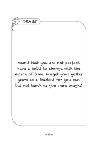 r85s
IDEA 85
Admit that you are not perfect.
Have a habit to change with the
march of time. Forget your yester
years as a Student for you can
but not teach as you were taught!
 