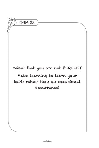 r86s
IDEA 86
Admit that you are not PERFECT
Make learning to learn your
habit rather than an occasional
occurrence!
 
