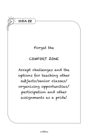 r88s
IDEA 88
Forget the
COMFORT ZONE
Accept challenges and the
options for teaching other
subjects/senior classes/
organizing opportunities/
participation and other
assignments as a pride!
 