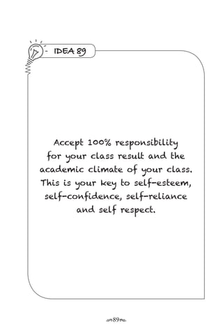 r89s
IDEA 89
Accept 100% responsibility
for your class result and the
academic climate of your class.
This is your key to self-esteem,
self-confidence, self-reliance
and self respect.
 
