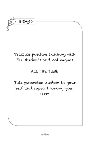 r90s
IDEA 90
Practice positive thinking with
the students and colleagues
ALL THE TIME
This generates wisdom in your
self and rapport among your
peers.
 