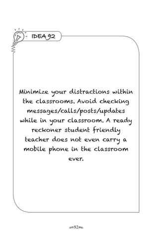 r92s
IDEA 92
Minimize your distractions within
the classrooms. Avoid checking
messages/calls/posts/updates
while in your classroom. A ready
reckoner student friendly
teacher does not even carry a
mobile phone in the classroom
ever.
 