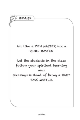 r93s
IDEA 93
Act like a ZEN MASTER not a
RING MASTER
Let the students in the class
follow your spiritual learning
and
Blessings instead of being a HARD
TASK MASTER.
 