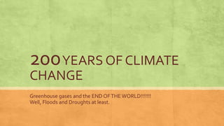 200YEARS OF CLIMATE 
CHANGE 
Greenhouse gases and the END OF THE WORLD!!!!!!! 
Well, Floods and Droughts at least. 
 