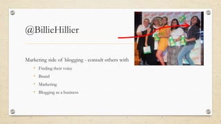 @BillieHillier
Marketing side of blogging - consult others with
• Finding their voice
• Brand
• Marketing
• Blogging as a ...