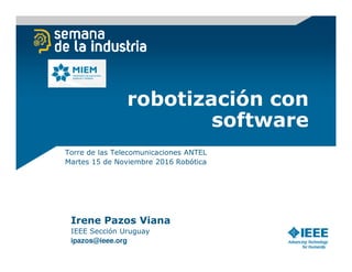 robotización con
software
Torre de las Telecomunicaciones ANTEL
Martes 15 de Noviembre 2016 Robótica
Irene Pazos Viana
IEEE Sección Uruguay
ipazos@ieee.org
 