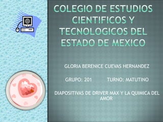 GLORIA BERENICE CUEVAS HERNANDEZ
GRUPO: 201 TURNO: MATUTINO
DIAPOSITIVAS DE DRIVER MAX Y LA QUIMICA DEL
AMOR
 