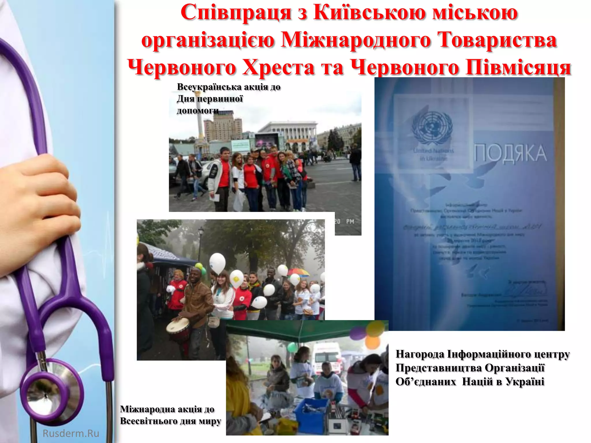 Співпраця з Київською міською
організацією Міжнародного Товариства
Червоного Хреста та Червоного Півмісяця
Всеукраїнська акція до
Дня первинної
допомоги

Нагорода Інформаційного центру
Представництва Організації
Об’єднаних Націй в Україні
Міжнародна акція до
Всесвітнього дня миру

Rusderm.Ru

 