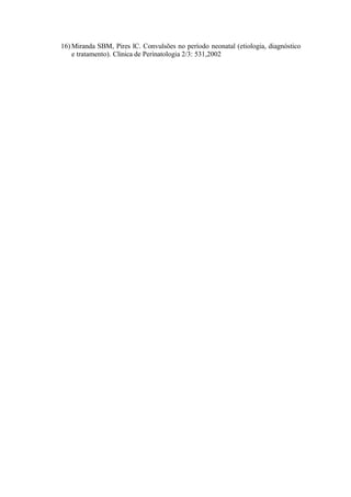 16) Miranda SBM, Pires lC. Convulsões no período neonatal (etiologia, diagnóstico
e tratamento). Clinica de Perinatologia 2/3: 531,2002
 