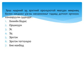 Эрүү нүүрний эд эрхтний оролцоотой явагдах өвөрмөц
болон нэгдмэл ү/а-ны механизмыг гадаад дотооп орчноос
хамааруулж судалдаг.
1. Химийн бодис
2. Оршихуун
3. Эс
4. Эд
5. Эрхтэн
6. Эрхтэн тогтолцоо
7. Бие махбод
 