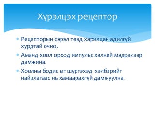  Рецепторын сэрэл төвд харилцан адилгүй
хурдтай очно.
 Аманд хоол орход импульс хэлний мэдрэлээр
дамжина.
 Хоолны бодис ыг шүргэхэд хэлбэрийг
найрлагаас нь хамаарахгүй дамжуулна.
Хүрэлцэх рецептор
 
