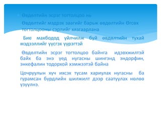  Өвдөлтийн эсрэг тогтолцоо нь
 Өвдөлтийг мэдрэх заагийг барьж өвдөлтийн Өгсөх
тогтолцооны сэрлийг хязгаарлана
 Бие махбодод үйлчилж буй өвдөлтийн тухай
мэдээллийг үүсгэх үүрэгтэйЭрүүл
 Өвдөлтийн эсрэг тогтолцоо байнга идэвхжилтэй
байх ба энэ үед нугасны шингэнд эндорфин,
энкефалин тодорхой хэмжээтэй байнаӨвдөлтийн
 Цочруулын хүч ихсэх тусам хариулах нугасны ба
гурамсан бүрдлийн шилжилт дээр саатуулах нөлөө
үзүүлнэ.
 