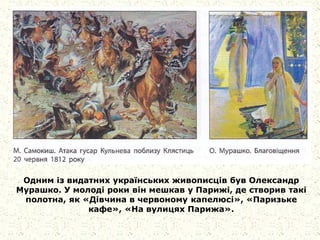 Одним із видатних українських живописців був Олександр
Мурашко. У молоді роки він мешкав у Парижі, де створив такі
полотна, як «Дівчина в червоному капелюсі», «Паризьке
кафе», «На вулицях Парижа».
 