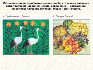 Світовою славою українське мистецтво багато в чому завдячує
саме творчості народних митців, серед яких — найвідоміші
живописці Катерина Білокур і Марія Приймаченко.
 
