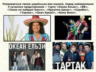 Розвивається також українська рок-музика. Серед найвідоміших
її сучасних представників — гурти «Океан Ельзи», «ВВ»,
«Танок на майдані Конго», «Крихітка Цахес», «Скрябін»,
«Тартак», «Плач Єремії», «Кому Вниз».
 