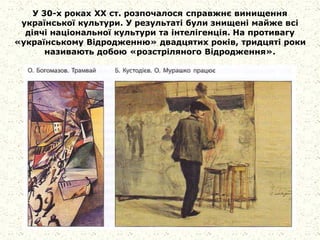 У 30-х роках XX ст. розпочалося справжнє винищення
української культури. У результаті були знищені майже всі
діячі національної культури та інтелігенція. На противагу
«українському Відродженню» двадцятих років, тридцяті роки
називають добою «розстріляного Відродження».
 