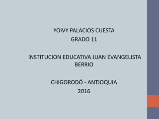YOIVY PALACIOS CUESTA
GRADO 11
INSTITUCION EDUCATIVA JUAN EVANGELISTA
BERRIO
CHIGORODÓ - ANTIOQUIA
2016
 