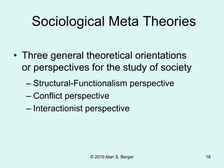 © 2010 Alan S. Berger 18
• Three general theoretical orientations
or perspectives for the study of society
Sociological Meta Theories
– Structural-Functionalism perspective
– Conflict perspective
– Interactionist perspective
 