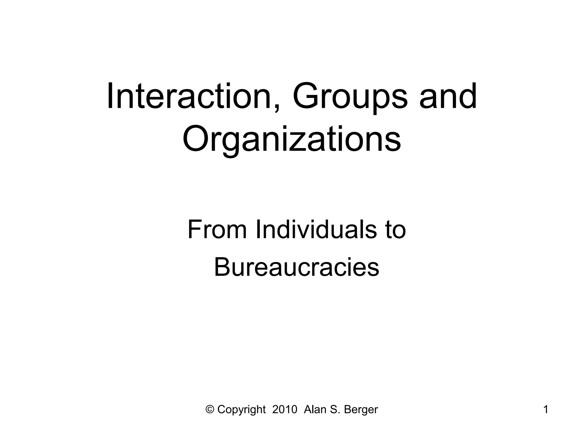 © Copyright 2010 Alan S. Berger 1
Interaction, Groups and
Organizations
From Individuals to
Bureaucracies
 