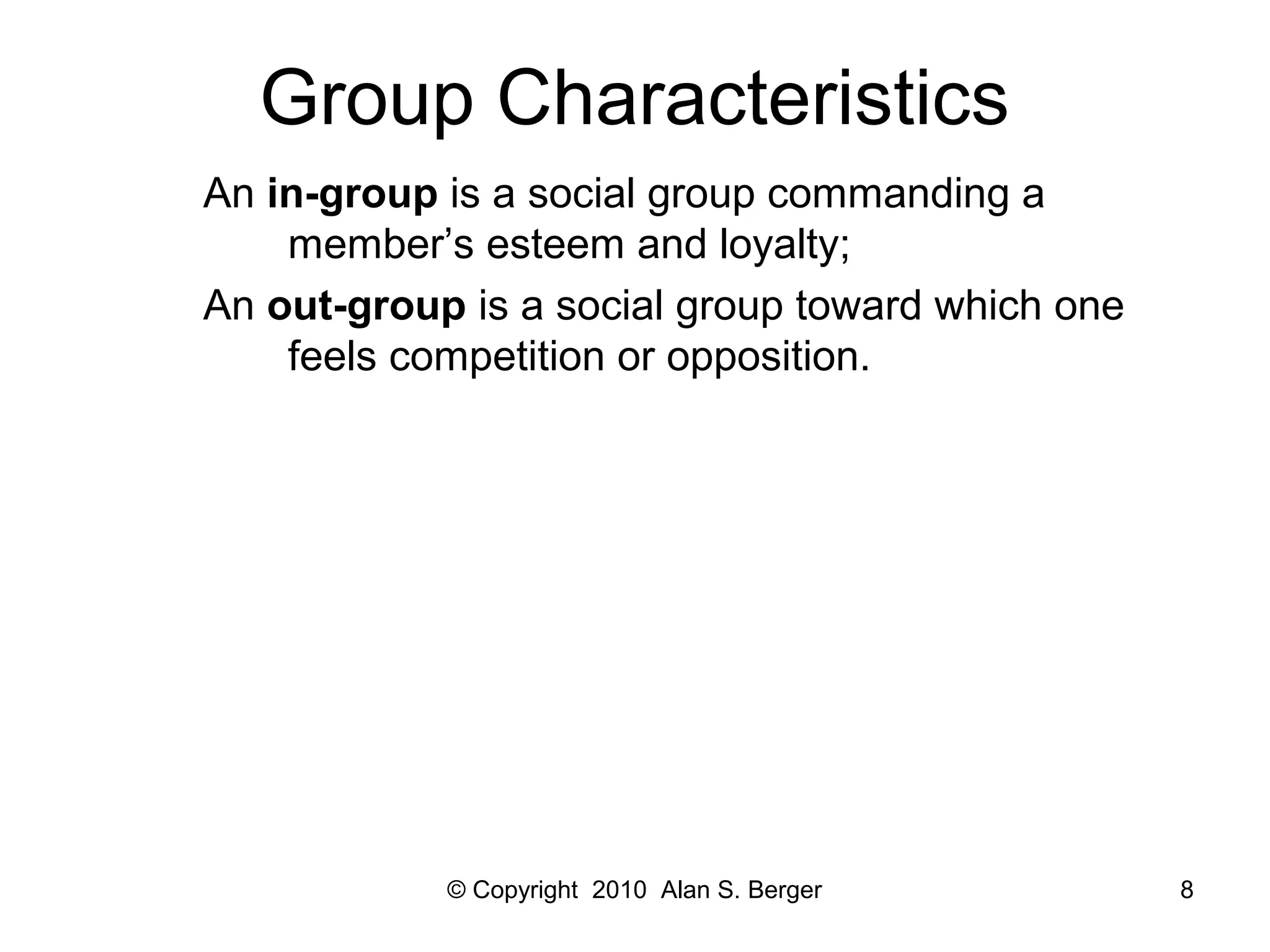 © Copyright 2010 Alan S. Berger 8
Group Characteristics
An in-group is a social group commanding a
member’s esteem and loyalty;
An out-group is a social group toward which one
feels competition or opposition.
 