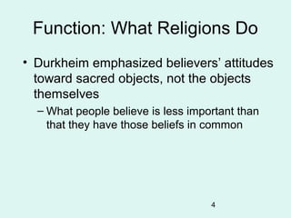4
Function: What Religions Do
• Durkheim emphasized believers’ attitudes
toward sacred objects, not the objects
themselves...