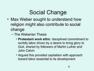 6
Social Change
• Max Weber sought to understand how
religion might also contribute to social
change
– The Weberian Thesis...