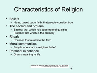 9
Characteristics of Religion
• Beliefs
– Ideas, based upon faith, that people consider true
• The sacred and profane
– Sa...
