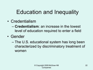 © Copyright 2009 McGraw Hill
Companies
22
Education and Inequality
• Credentialism
– Credentialism: an increase in the lowest
level of education required to enter a field
• Gender
– The U.S. educational system has long been
characterized by discriminatory treatment of
women
 