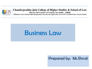 Chanderprabhu Jain College of Higher Studies & School of Law
Plot No. OCF, Sector A-8, Narela, New Delhi – 110040
(Affiliated to Guru Gobind Singh Indraprastha University and Approved by Govt of NCT of Delhi & Bar Council of India)
Business Law
Prepared by: Ms.Shruti
 