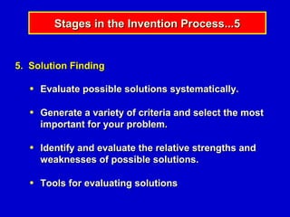 Stages in the Invention Process...5


5. Solution Finding

   ●   Evaluate possible solutions systematically.

   ●   Generate a variety of criteria and select the most
       important for your problem.

   ●   Identify and evaluate the relative strengths and
       weaknesses of possible solutions.

   ●   Tools for evaluating solutions
 