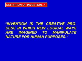 DEFINITION OF INVENTION...1




“INVENTION IS THE CREATIVE PRO-
CESS IN WHICH NEW LOGICAL WAYS
ARE IMAGINED TO MANIPULATE
NATURE FOR HUMAN PURPOSES.”
 