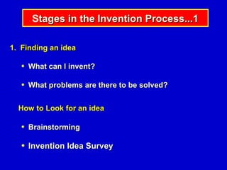 Stages in the Invention Process...1

1. Finding an idea

   ●   What can I invent?

   ●   What problems are there to be solved?


  How to Look for an idea

   ●   Brainstorming

   ●   Invention Idea Survey
 