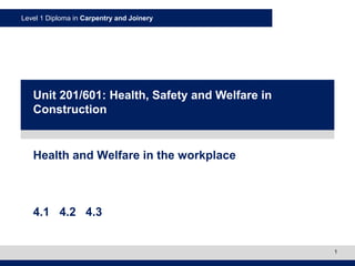 Level 1 Diploma in Carpentry and Joinery
1
Health and Welfare in the workplace
4.1 4.2 4.3
Unit 201/601: Health, Safety and Welfare in
Construction
 