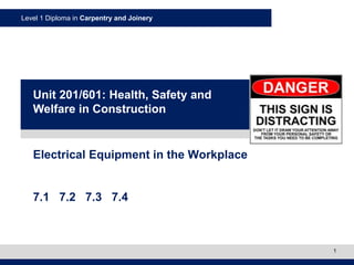 Level 1 Diploma in Carpentry and Joinery
1
Electrical Equipment in the Workplace
7.1 7.2 7.3 7.4
Unit 201/601: Health, Safety and
Welfare in Construction
 